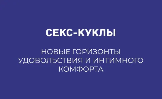 СЕКС-КУКЛЫ: НОВЫЕ ГОРИЗОНТЫ УДОВОЛЬСТВИЯ И ИНТИМНОГО КОМФОРТА